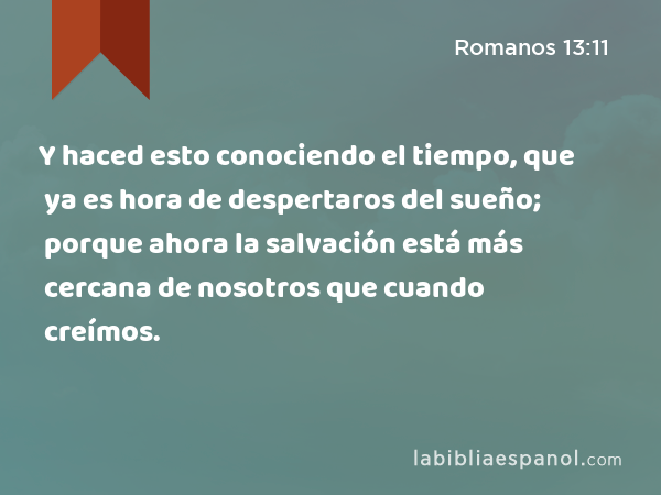 Y haced esto conociendo el tiempo, que ya es hora de despertaros del sueño; porque ahora la salvación está más cercana de nosotros que cuando creímos. - Romanos 13:11