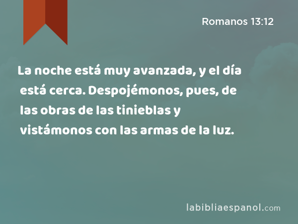 La noche está muy avanzada, y el día está cerca. Despojémonos, pues, de las obras de las tinieblas y vistámonos con las armas de la luz. - Romanos 13:12