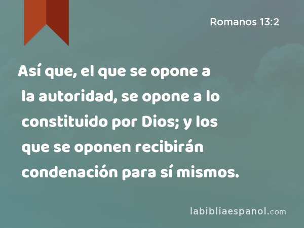 Así que, el que se opone a la autoridad, se opone a lo constituido por Dios; y los que se oponen recibirán condenación para sí mismos. - Romanos 13:2