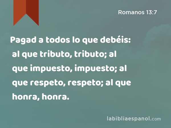 Pagad a todos lo que debéis: al que tributo, tributo; al que impuesto, impuesto; al que respeto, respeto; al que honra, honra. - Romanos 13:7