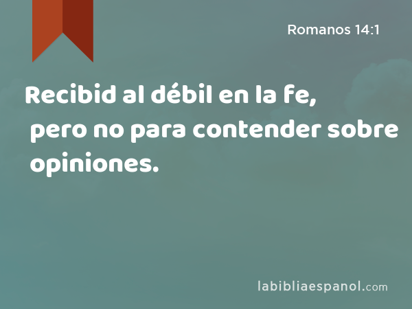 Recibid al débil en la fe, pero no para contender sobre opiniones. - Romanos 14:1