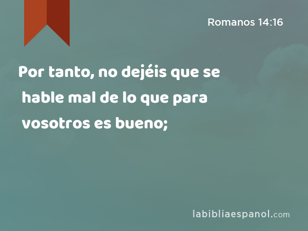 Por tanto, no dejéis que se hable mal de lo que para vosotros es bueno; - Romanos 14:16