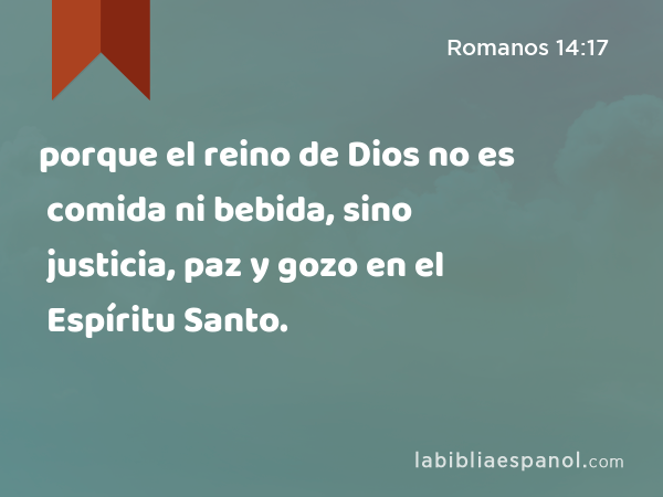 porque el reino de Dios no es comida ni bebida, sino justicia, paz y gozo en el Espíritu Santo. - Romanos 14:17