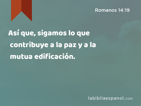 Así que, sigamos lo que contribuye a la paz y a la mutua edificación. - Romanos 14:19