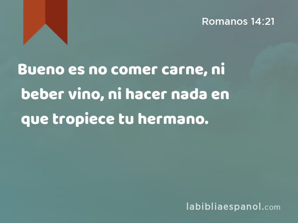 Bueno es no comer carne, ni beber vino, ni hacer nada en que tropiece tu hermano. - Romanos 14:21