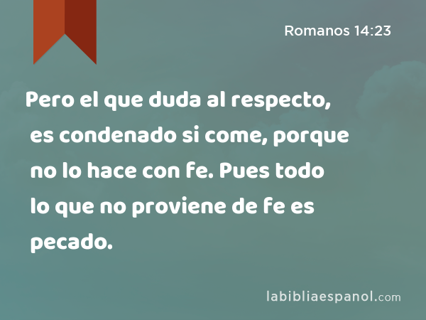 Pero el que duda al respecto, es condenado si come, porque no lo hace con fe. Pues todo lo que no proviene de fe es pecado. - Romanos 14:23