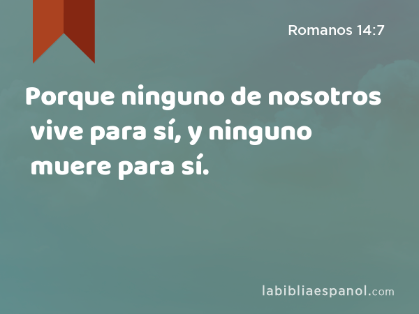 Porque ninguno de nosotros vive para sí, y ninguno muere para sí. - Romanos 14:7