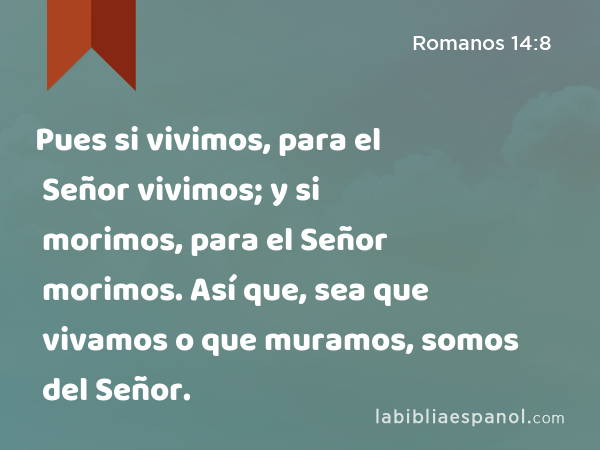 Pues si vivimos, para el Señor vivimos; y si morimos, para el Señor morimos. Así que, sea que vivamos o que muramos, somos del Señor. - Romanos 14:8