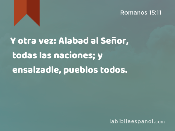 Y otra vez: Alabad al Señor, todas las naciones; y ensalzadle, pueblos todos. - Romanos 15:11