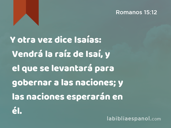 Y otra vez dice Isaías: Vendrá la raíz de Isaí, y el que se levantará para gobernar a las naciones; y las naciones esperarán en él. - Romanos 15:12