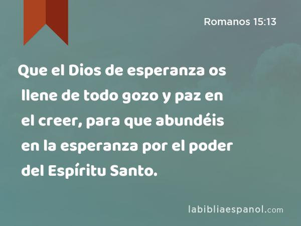 Que el Dios de esperanza os llene de todo gozo y paz en el creer, para que abundéis en la esperanza por el poder del Espíritu Santo. - Romanos 15:13