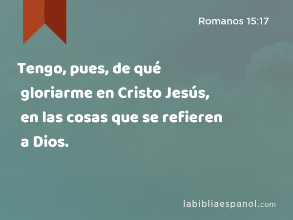 Tengo, pues, de qué gloriarme en Cristo Jesús, en las cosas que se refieren a Dios. - Romanos 15:17