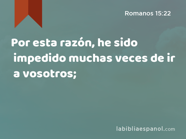 Por esta razón, he sido impedido muchas veces de ir a vosotros; - Romanos 15:22