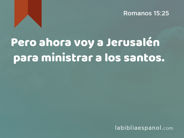 Pero ahora voy a Jerusalén para ministrar a los santos. - Romanos 15:25