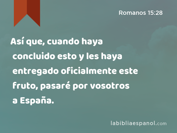 Así que, cuando haya concluido esto y les haya entregado oficialmente este fruto, pasaré por vosotros a España. - Romanos 15:28