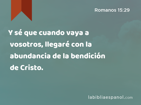 Y sé que cuando vaya a vosotros, llegaré con la abundancia de la bendición de Cristo. - Romanos 15:29