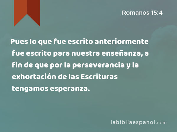 Pues lo que fue escrito anteriormente fue escrito para nuestra enseñanza, a fin de que por la perseverancia y la exhortación de las Escrituras tengamos esperanza. - Romanos 15:4