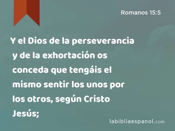 Y el Dios de la perseverancia y de la exhortación os conceda que tengáis el mismo sentir los unos por los otros, según Cristo Jesús; - Romanos 15:5