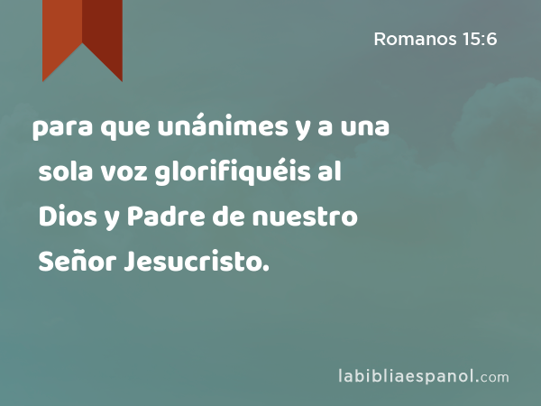 para que unánimes y a una sola voz glorifiquéis al Dios y Padre de nuestro Señor Jesucristo. - Romanos 15:6