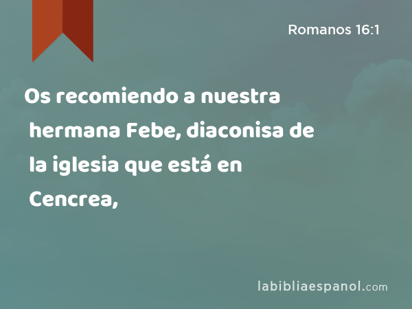 Os recomiendo a nuestra hermana Febe, diaconisa de la iglesia que está en Cencrea, - Romanos 16:1