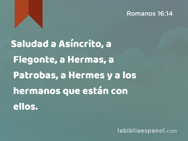 Saludad a Asíncrito, a Flegonte, a Hermas, a Patrobas, a Hermes y a los hermanos que están con ellos. - Romanos 16:14