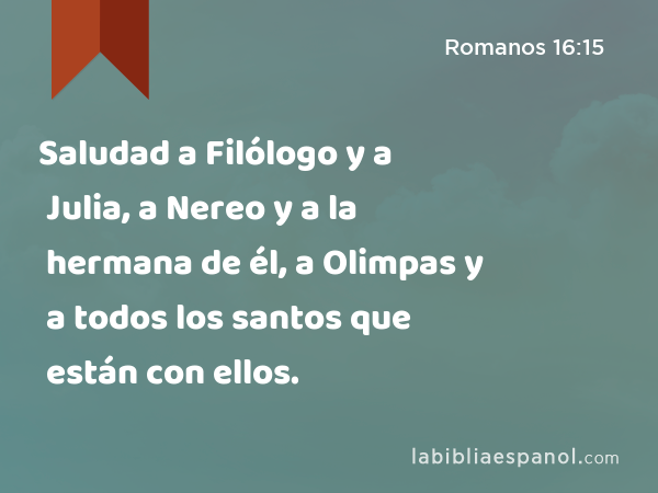 Saludad a Filólogo y a Julia, a Nereo y a la hermana de él, a Olimpas y a todos los santos que están con ellos. - Romanos 16:15