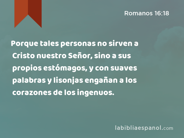 Porque tales personas no sirven a Cristo nuestro Señor, sino a sus propios estómagos, y con suaves palabras y lisonjas engañan a los corazones de los ingenuos. - Romanos 16:18