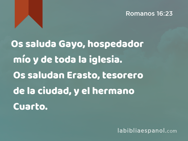 Os saluda Gayo, hospedador mío y de toda la iglesia. Os saludan Erasto, tesorero de la ciudad, y el hermano Cuarto. - Romanos 16:23