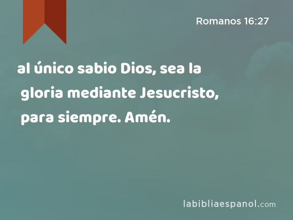 al único sabio Dios, sea la gloria mediante Jesucristo, para siempre. Amén. - Romanos 16:27