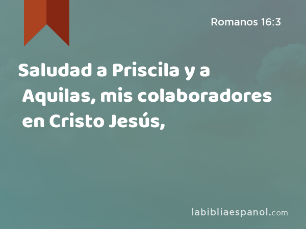 Saludad a Priscila y a Aquilas, mis colaboradores en Cristo Jesús, - Romanos 16:3