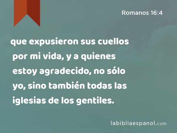 que expusieron sus cuellos por mi vida, y a quienes estoy agradecido, no sólo yo, sino también todas las iglesias de los gentiles. - Romanos 16:4