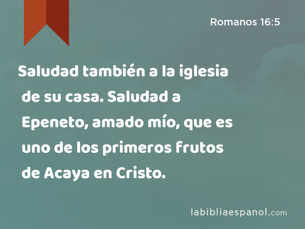 Saludad también a la iglesia de su casa. Saludad a Epeneto, amado mío, que es uno de los primeros frutos de Acaya en Cristo. - Romanos 16:5