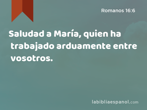 Saludad a María, quien ha trabajado arduamente entre vosotros. - Romanos 16:6