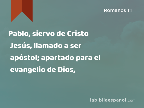 Pablo, siervo de Cristo Jesús, llamado a ser apóstol; apartado para el evangelio de Dios, - Romanos 1:1