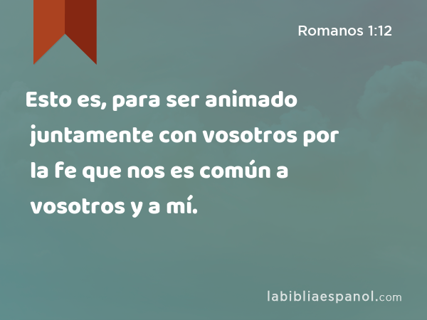 Esto es, para ser animado juntamente con vosotros por la fe que nos es común a vosotros y a mí. - Romanos 1:12