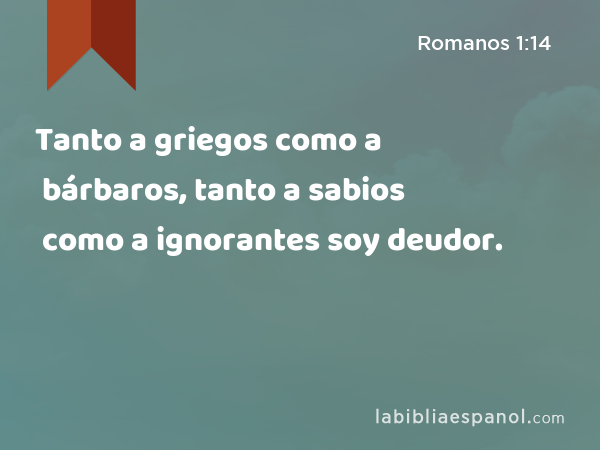 Tanto a griegos como a bárbaros, tanto a sabios como a ignorantes soy deudor. - Romanos 1:14