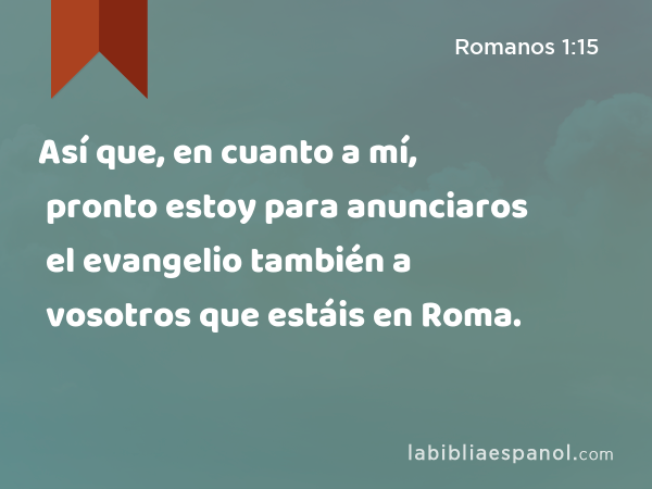 Así que, en cuanto a mí, pronto estoy para anunciaros el evangelio también a vosotros que estáis en Roma. - Romanos 1:15