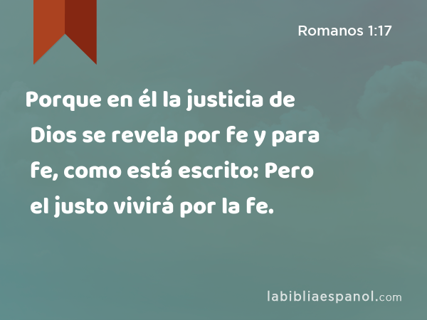 Porque en él la justicia de Dios se revela por fe y para fe, como está escrito: Pero el justo vivirá por la fe. - Romanos 1:17