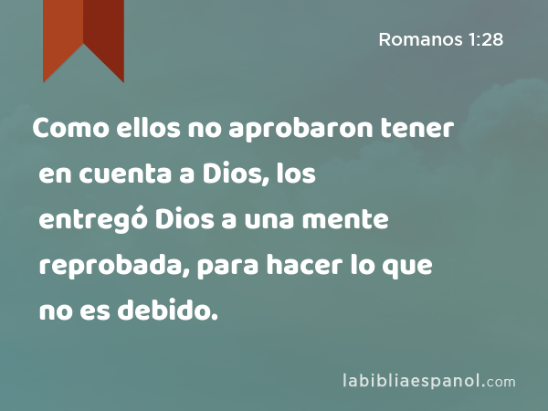 Como ellos no aprobaron tener en cuenta a Dios, los entregó Dios a una mente reprobada, para hacer lo que no es debido. - Romanos 1:28