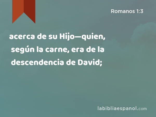 acerca de su Hijo—quien, según la carne, era de la descendencia de David; - Romanos 1:3