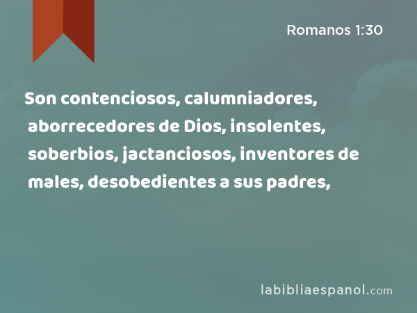 Son contenciosos, calumniadores, aborrecedores de Dios, insolentes, soberbios, jactanciosos, inventores de males, desobedientes a sus padres, - Romanos 1:30