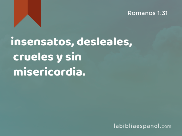 insensatos, desleales, crueles y sin misericordia. - Romanos 1:31