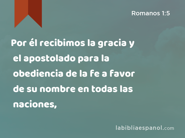 Por él recibimos la gracia y el apostolado para la obediencia de la fe a favor de su nombre en todas las naciones, - Romanos 1:5