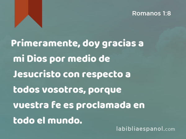 Primeramente, doy gracias a mi Dios por medio de Jesucristo con respecto a todos vosotros, porque vuestra fe es proclamada en todo el mundo. - Romanos 1:8