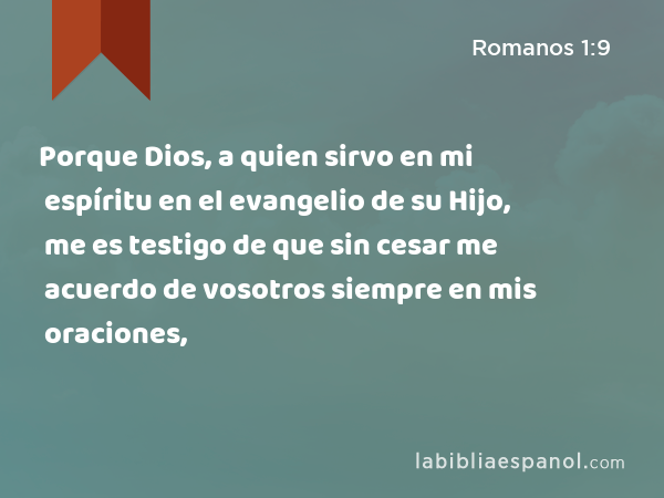 Porque Dios, a quien sirvo en mi espíritu en el evangelio de su Hijo, me es testigo de que sin cesar me acuerdo de vosotros siempre en mis oraciones, - Romanos 1:9