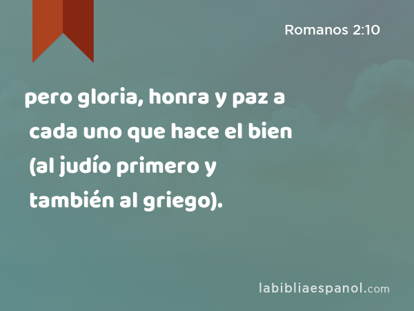 pero gloria, honra y paz a cada uno que hace el bien (al judío primero y también al griego). - Romanos 2:10