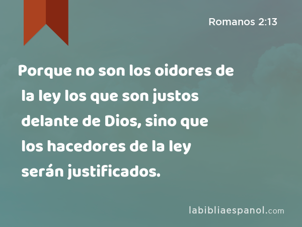 Porque no son los oidores de la ley los que son justos delante de Dios, sino que los hacedores de la ley serán justificados. - Romanos 2:13