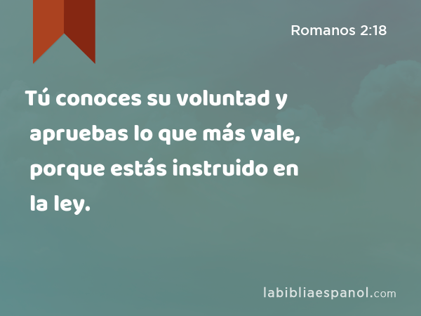 Tú conoces su voluntad y apruebas lo que más vale, porque estás instruido en la ley. - Romanos 2:18