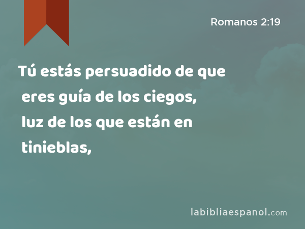 Tú estás persuadido de que eres guía de los ciegos, luz de los que están en tinieblas, - Romanos 2:19