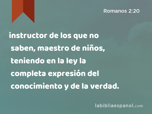 instructor de los que no saben, maestro de niños, teniendo en la ley la completa expresión del conocimiento y de la verdad. - Romanos 2:20